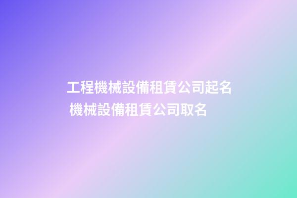 工程機械設備租賃公司起名 機械設備租賃公司取名-第1張-公司起名-玄機派